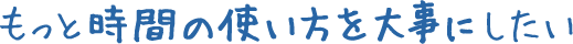 もっと時間の使い方を大事にしたい