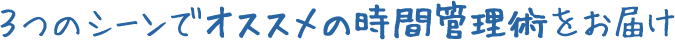 ３つのシーンでオススメの時間管理術をお届け